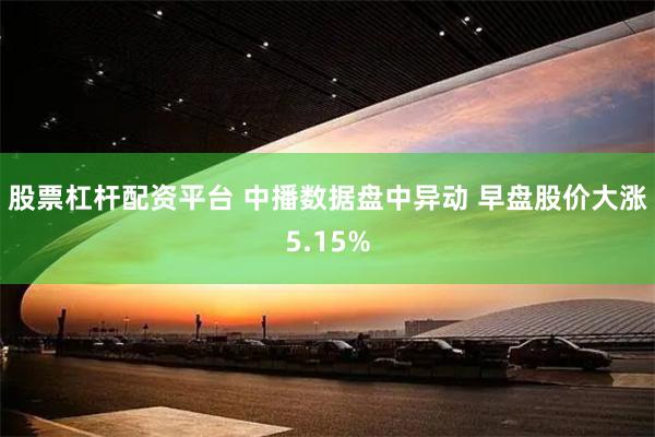 股票杠杆配资平台 中播数据盘中异动 早盘股价大涨5.15%