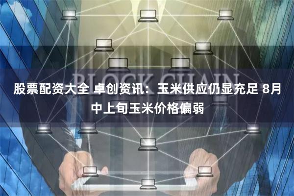 股票配资大全 卓创资讯：玉米供应仍显充足 8月中上旬玉米价格偏弱