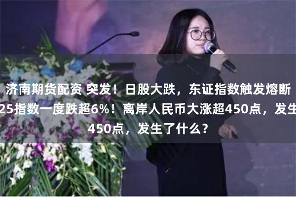 济南期货配资 突发！日股大跌，东证指数触发熔断，日经225指数一度跌超6%！离岸人民币大涨超450点，发生了什么？