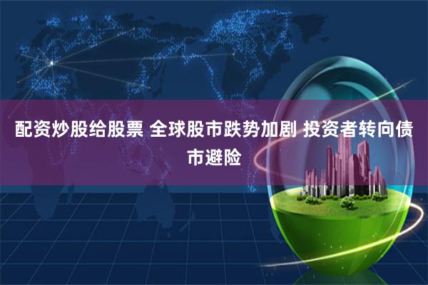 配资炒股给股票 全球股市跌势加剧 投资者转向债市避险