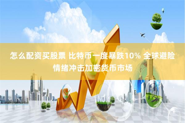怎么配资买股票 比特币一度暴跌10% 全球避险情绪冲击加密货币市场