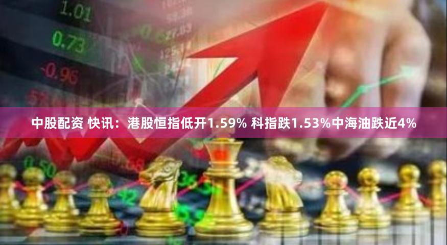 中股配资 快讯：港股恒指低开1.59% 科指跌1.53%中海油跌近4%