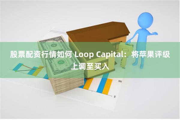 股票配资行情如何 Loop Capital：将苹果评级上调至买入