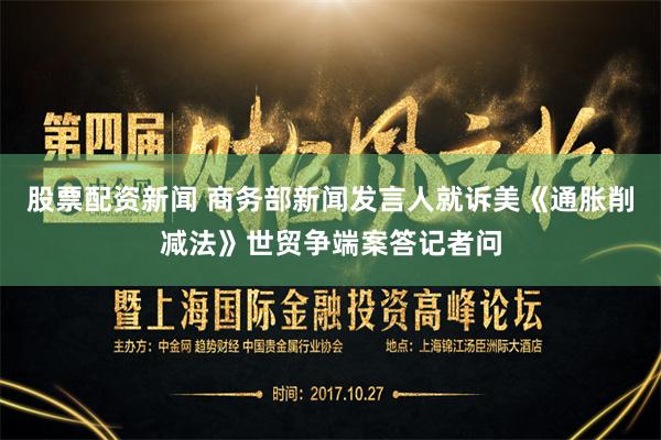 股票配资新闻 商务部新闻发言人就诉美《通胀削减法》世贸争端案答记者问