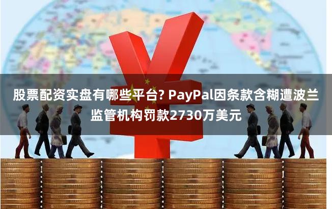 股票配资实盘有哪些平台? PayPal因条款含糊遭波兰监管机构罚款2730万美元