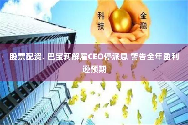股票配资. 巴宝莉解雇CEO停派息 警告全年盈利逊预期