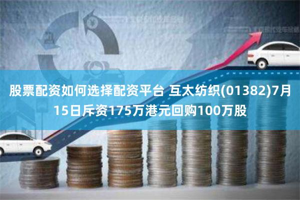 股票配资如何选择配资平台 互太纺织(01382)7月15日斥资175万港元回购100万股