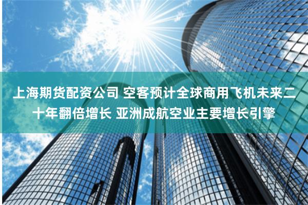 上海期货配资公司 空客预计全球商用飞机未来二十年翻倍增长 亚洲成航空业主要增长引擎