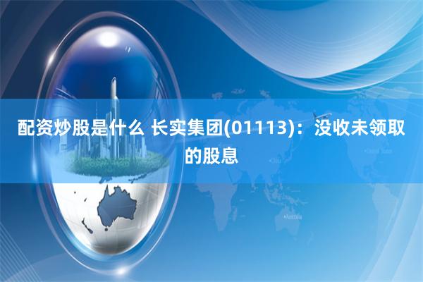 配资炒股是什么 长实集团(01113)：没收未领取的股息