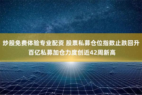 炒股免费体验专业配资 股票私募仓位指数止跌回升 百亿私募加仓力度创近42周新高