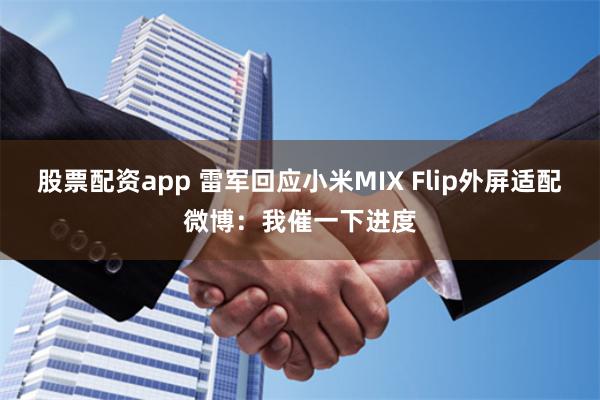 股票配资app 雷军回应小米MIX Flip外屏适配微博：我催一下进度