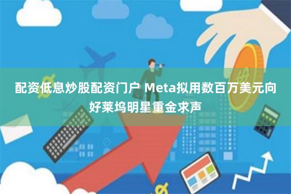 配资低息炒股配资门户 Meta拟用数百万美元向好莱坞明星重金求声