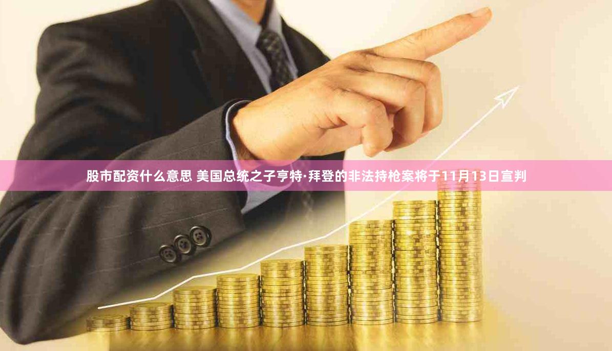 股市配资什么意思 美国总统之子亨特·拜登的非法持枪案将于11月13日宣判