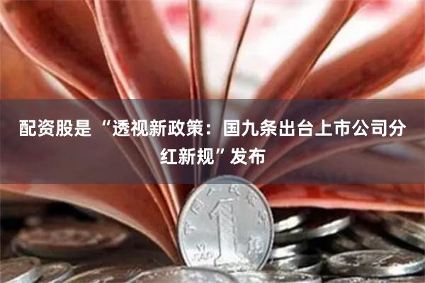 配资股是 “透视新政策：国九条出台上市公司分红新规”发布