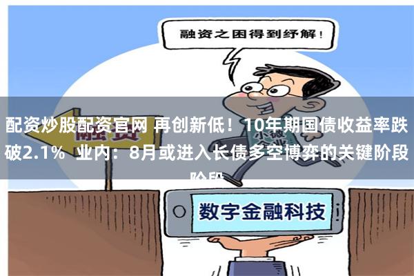 配资炒股配资官网 再创新低！10年期国债收益率跌破2.1%  业内：8月或进入长债多空博弈的关键阶段