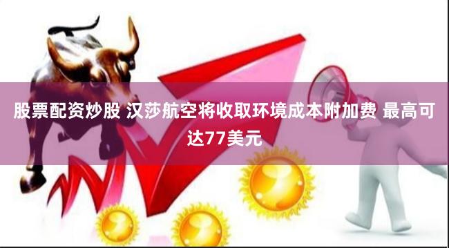 股票配资炒股 汉莎航空将收取环境成本附加费 最高可达77美元