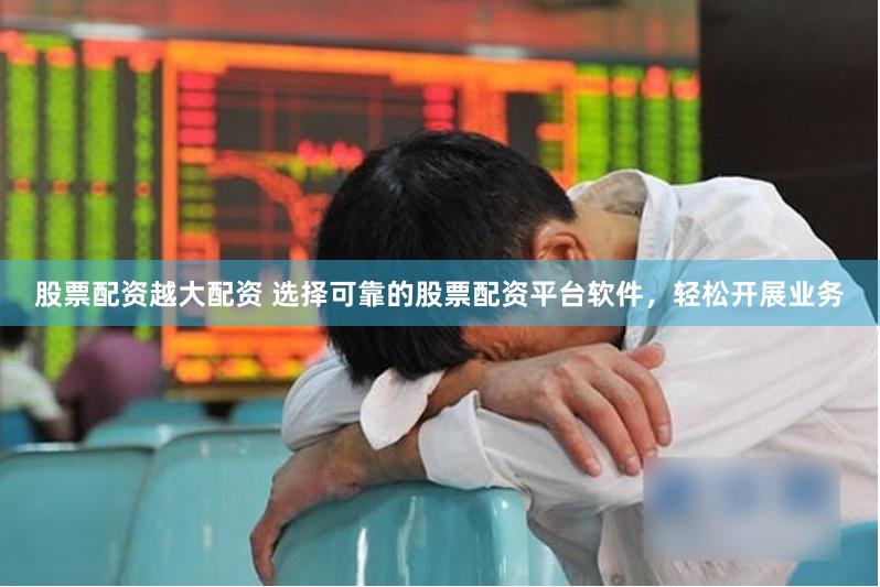 股票配资越大配资 选择可靠的股票配资平台软件，轻松开展业务