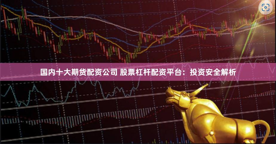 国内十大期货配资公司 股票杠杆配资平台：投资安全解析
