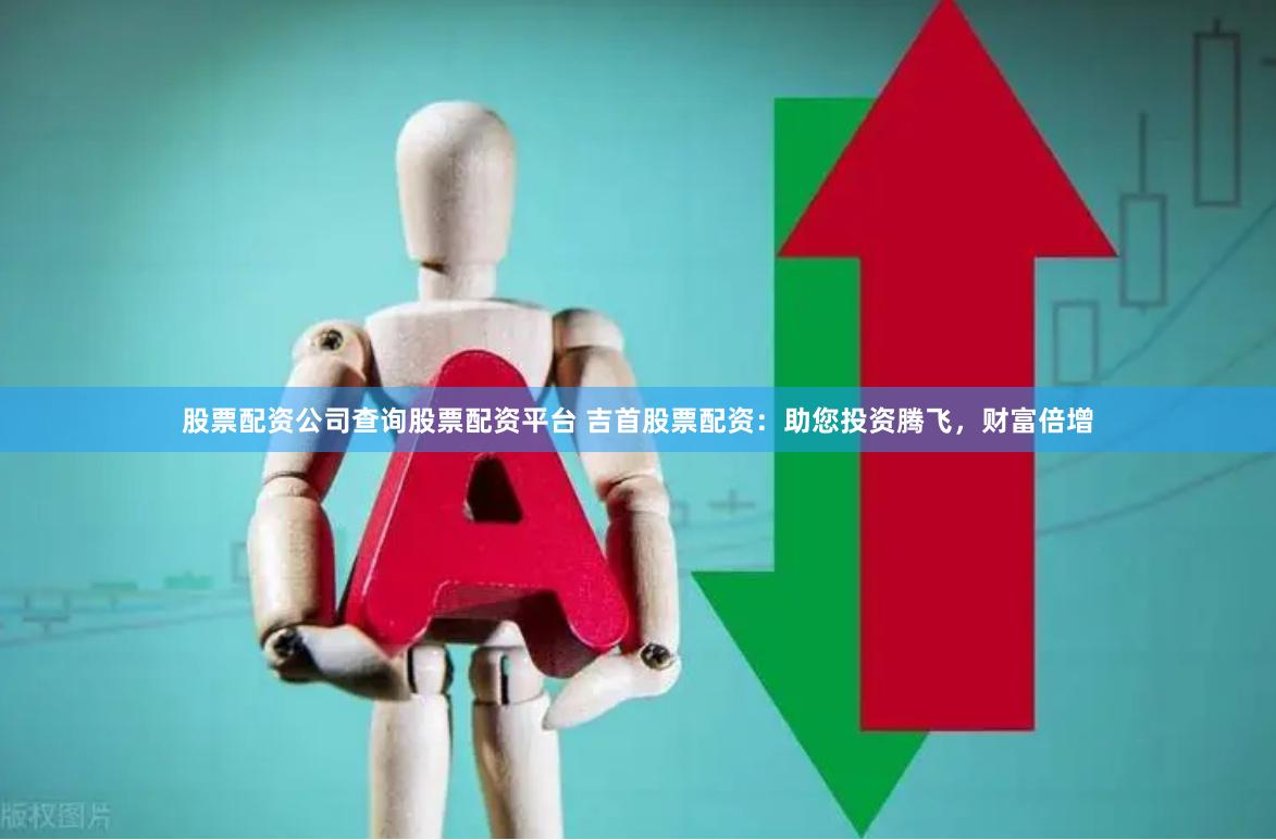 股票配资公司查询股票配资平台 吉首股票配资：助您投资腾飞，财富倍增
