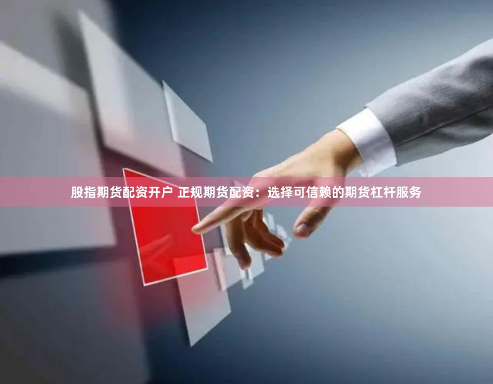 股指期货配资开户 正规期货配资：选择可信赖的期货杠杆服务