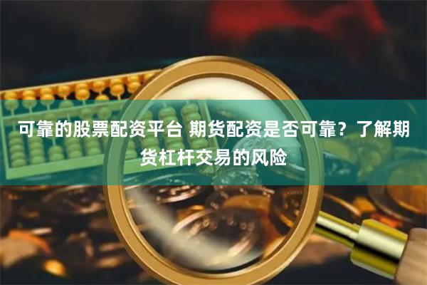 可靠的股票配资平台 期货配资是否可靠？了解期货杠杆交易的风险