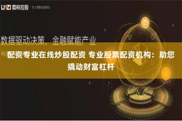 配资专业在线炒股配资 专业股票配资机构：助您撬动财富杠杆