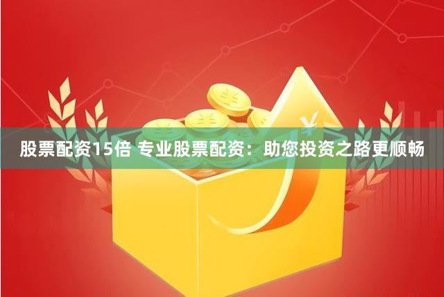 股票配资15倍 专业股票配资：助您投资之路更顺畅