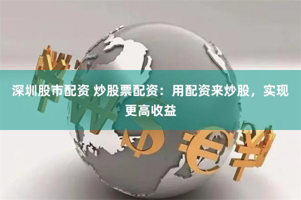 深圳股市配资 炒股票配资：用配资来炒股，实现更高收益