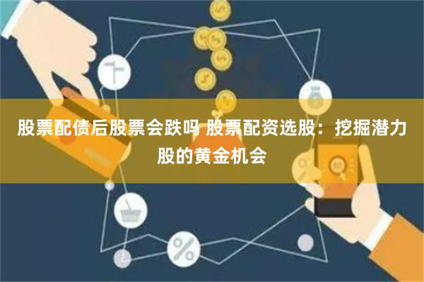 股票配债后股票会跌吗 股票配资选股：挖掘潜力股的黄金机会