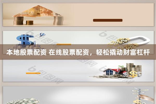 本地股票配资 在线股票配资，轻松撬动财富杠杆