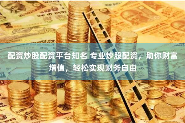 配资炒股配资平台知名 专业炒股配资，助你财富增值，轻松实现财务自由