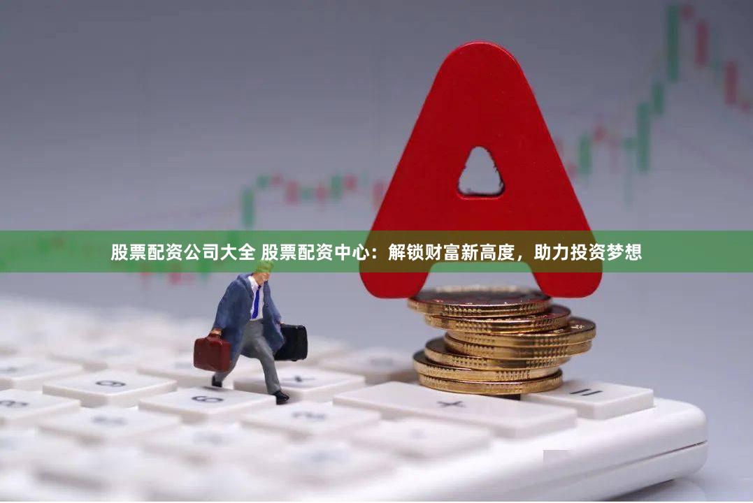 股票配资公司大全 股票配资中心：解锁财富新高度，助力投资梦想