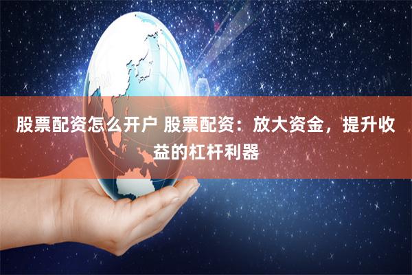 股票配资怎么开户 股票配资：放大资金，提升收益的杠杆利器