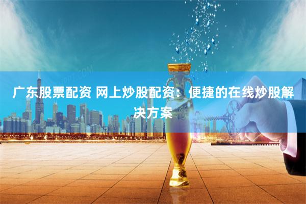 广东股票配资 网上炒股配资：便捷的在线炒股解决方案