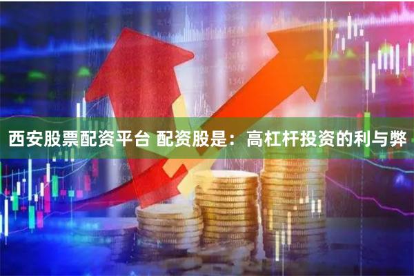 西安股票配资平台 配资股是：高杠杆投资的利与弊