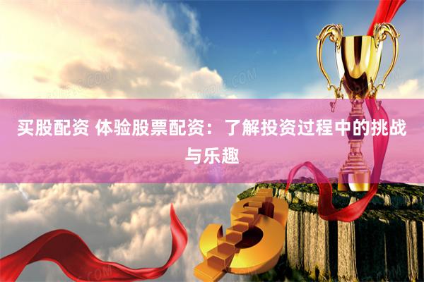 买股配资 体验股票配资：了解投资过程中的挑战与乐趣