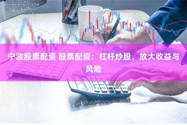 宁波股票配资 股票配资：杠杆炒股，放大收益与风险