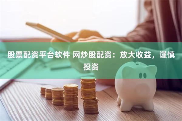 股票配资平台软件 网炒股配资：放大收益，谨慎投资