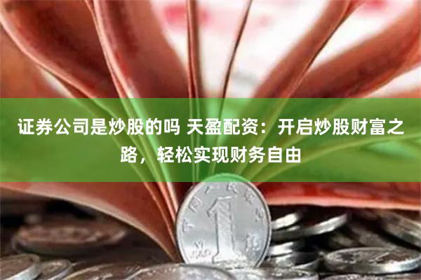 证券公司是炒股的吗 天盈配资：开启炒股财富之路，轻松实现财务自由