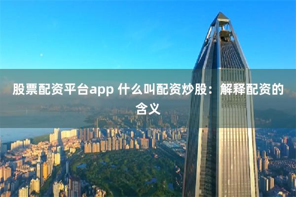 股票配资平台app 什么叫配资炒股：解释配资的含义