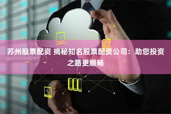苏州股票配资 揭秘知名股票配资公司：助您投资之路更顺畅