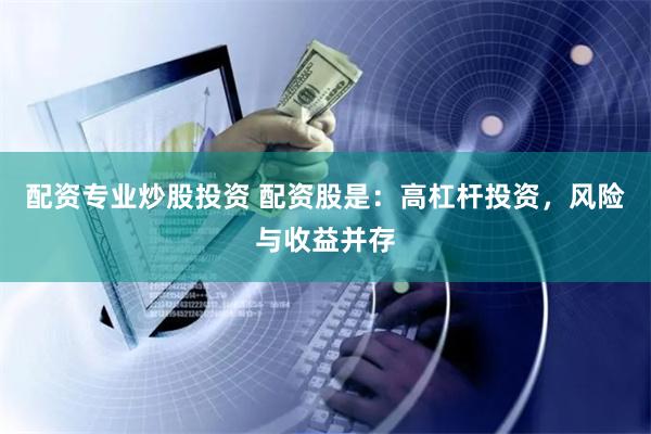 配资专业炒股投资 配资股是：高杠杆投资，风险与收益并存