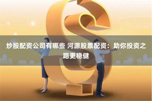 炒股配资公司有哪些 河源股票配资：助你投资之路更稳健