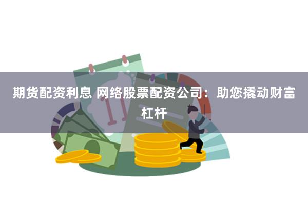 期货配资利息 网络股票配资公司：助您撬动财富杠杆