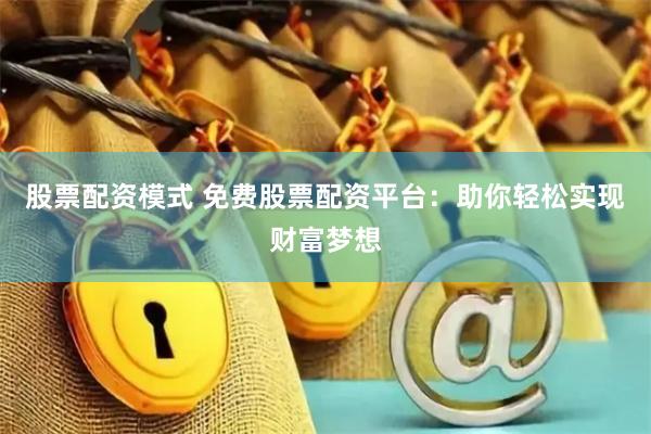 股票配资模式 免费股票配资平台：助你轻松实现财富梦想