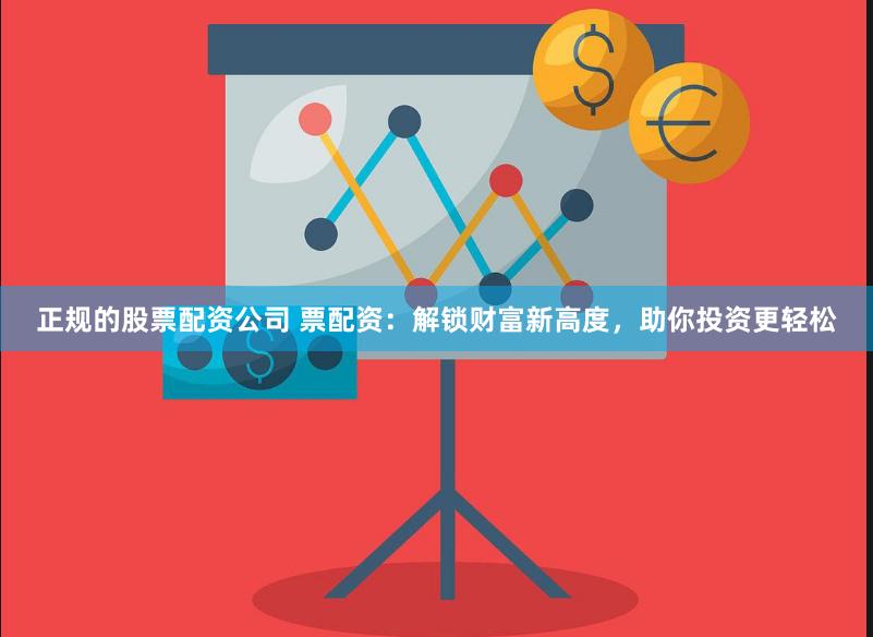 正规的股票配资公司 票配资：解锁财富新高度，助你投资更轻松