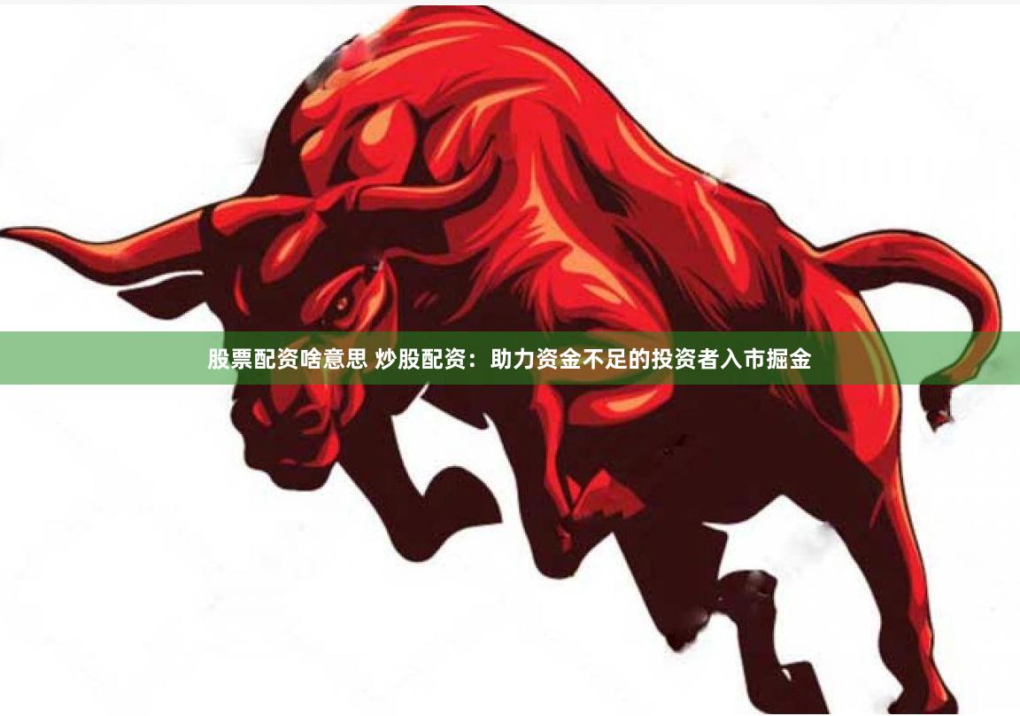 股票配资啥意思 炒股配资：助力资金不足的投资者入市掘金