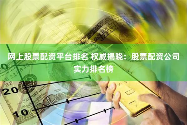 网上股票配资平台排名 权威揭晓：股票配资公司实力排名榜