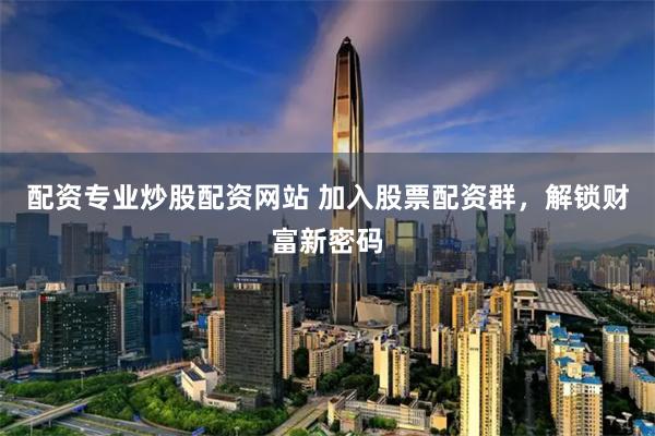 配资专业炒股配资网站 加入股票配资群，解锁财富新密码