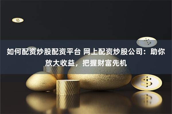 如何配资炒股配资平台 网上配资炒股公司：助你放大收益，把握财富先机